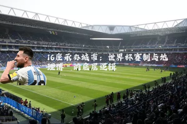 16座承办城市:世界杯赛制与地理博弈的底层逻辑