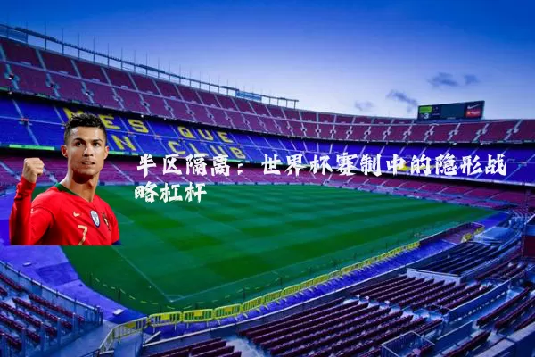 半区隔离:世界杯赛制中的隐形战略杠杆