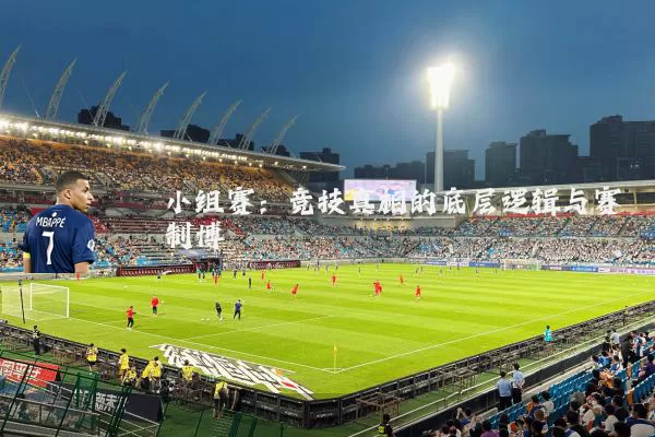 小组赛:竞技真相的底层逻辑与赛制博弈