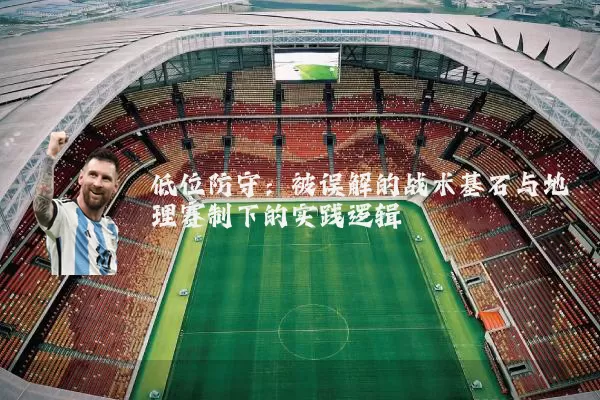 低位防守:被误解的战术基石与地理赛制下的实践逻辑