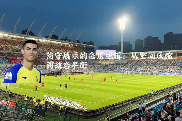 防守战术的底层逻辑:从空间压缩到动态平衡