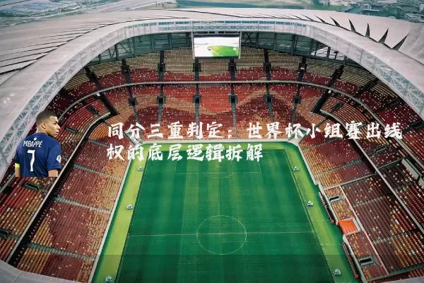 同分三重判定:世界杯小组赛出线权的底层逻辑拆解