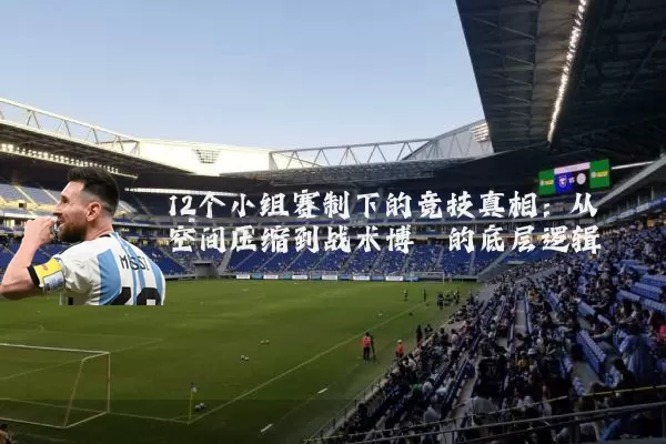 12个小组赛制下的竞技真相：从空间压缩到战术博弈的底层逻辑