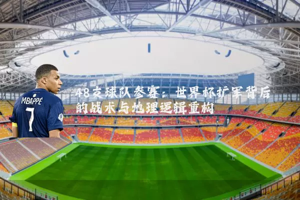 48支球队参赛：世界杯扩军背后的战术与地理逻辑重构