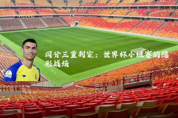 同分三重判定:世界杯小组赛的隐形战场