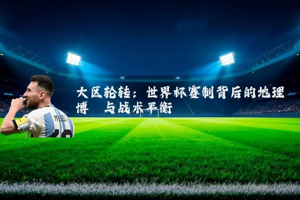 大区轮转:世界杯赛制背后的地理博弈与战术平衡