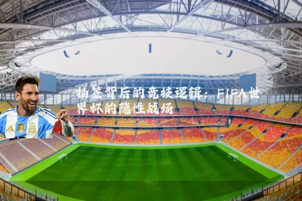 抽签背后的竞技逻辑：FIFA世界杯的隐性战场