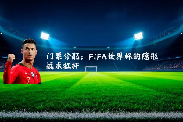 门票分配:FIFA世界杯的隐形战术杠杆