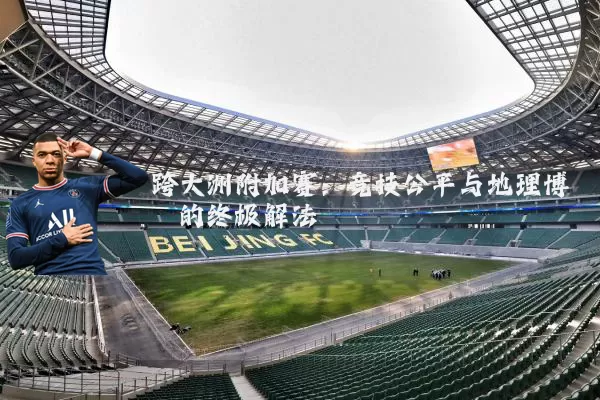 跨大洲附加赛:竞技公平与地理博弈的终极解法