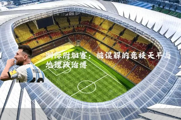 洲际附加赛:被误解的竞技天平与地理政治博弈
