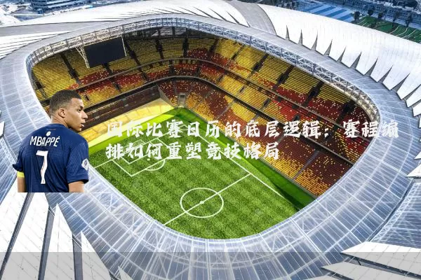 国际比赛日历的底层逻辑：赛程编排如何重塑竞技格局