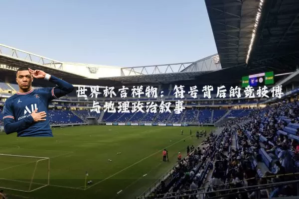 世界杯吉祥物:符号背后的竞技博弈与地理政治叙事